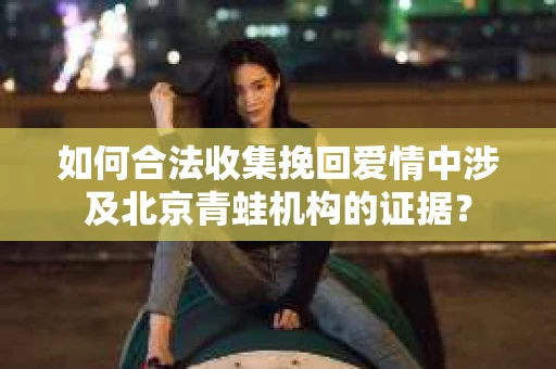 如何合法收集挽回爱情中涉及北京青蛙机构的证据? 如何合法收集挽回爱情中涉及北京青蛙机构的证据?