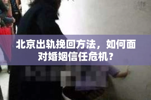 北京出轨挽回方法,如何面对婚姻信任危机? 北京出轨挽回方法,如何面对婚姻信任危机?
