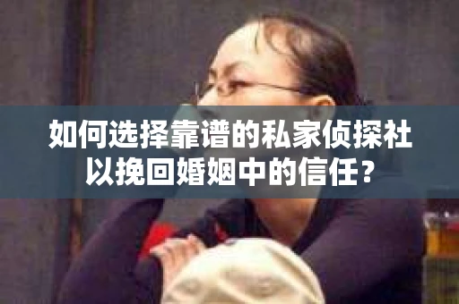 如何选择靠谱的私家侦探社以挽回婚姻中的信任? 如何选择靠谱的私家侦探社以挽回婚姻中的信任?