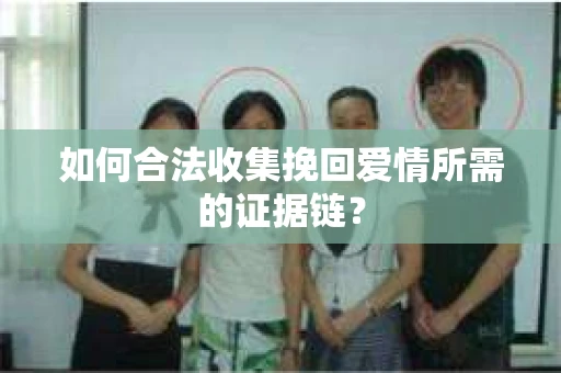 如何合法收集挽回爱情所需的证据链? 如何合法收集挽回爱情所需的证据链?