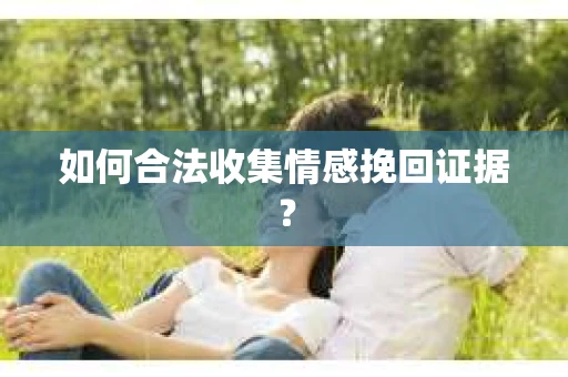 如何合法收集情感挽回证据？