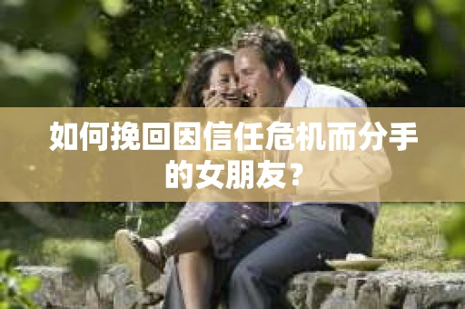 如何挽回因信任危机而分手的女朋友? 如何挽回因信任危机而分手的女朋友?