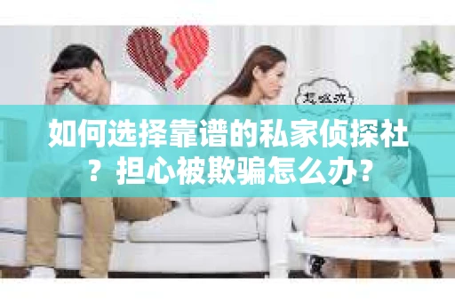如何选择靠谱的私家侦探社？担心被欺骗怎么办？