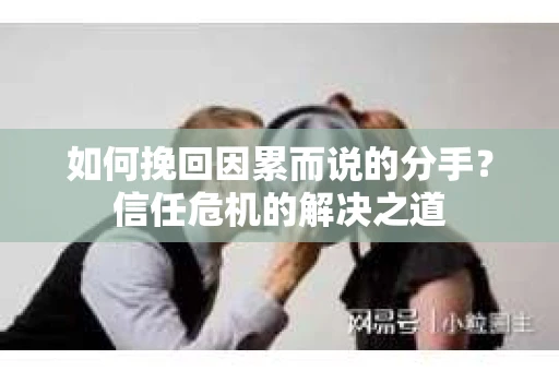 如何挽回因累而说的分手?信任危机的解决之道 如何挽回因累而说的分手?信任危机的解决之道