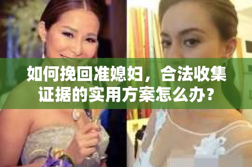 如何挽回准媳妇,合法收集证据的实用方案怎么办? 如何挽回准媳妇,合法收集证据的实用方案怎么办?
