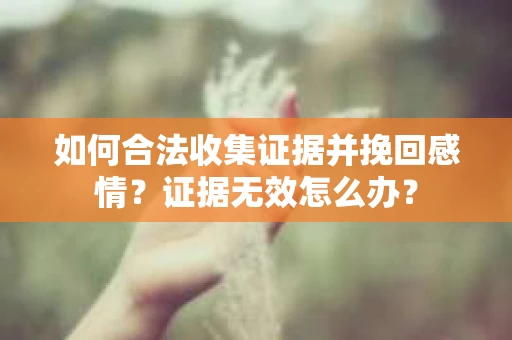 如何合法收集证据并挽回感情？证据无效怎么办？