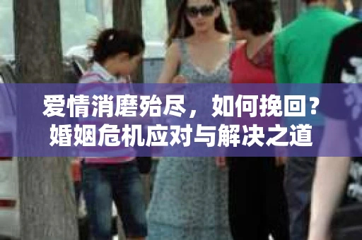 爱情消磨殆尽，如何挽回？婚姻危机应对与解决之道