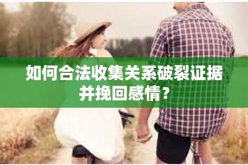 如何合法收集关系破裂证据并挽回感情? 如何合法收集关系破裂证据并挽回感情?