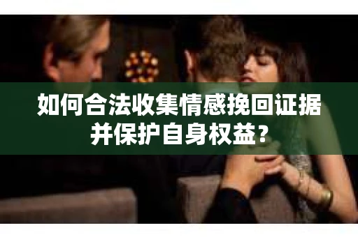如何合法收集情感挽回证据并保护自身权益? 如何合法收集情感挽回证据并保护自身权益?