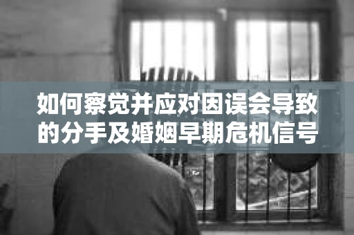 如何察觉并应对因误会导致的分手及婚姻早期危机信号? 如何察觉并应对因误会导致的分手及婚姻早期危机信号?