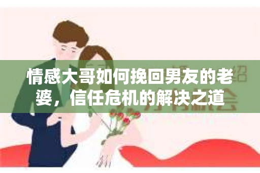 情感大哥如何挽回男友的老婆，信任危机的解决之道