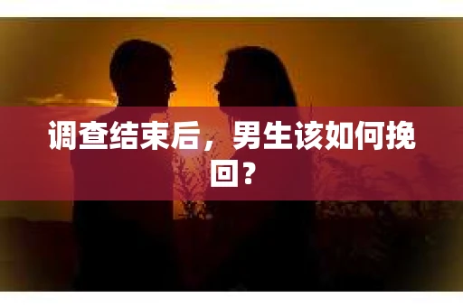 调查结束后,男生该如何挽回? 调查结束后,男生该如何挽回?