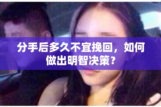 分手后多久不宜挽回,如何做出明智决策? 分手后多久不宜挽回,如何做出明智决策?