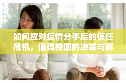 如何应对疫情分手后的信任危机，值得挽回的决策与解决方案