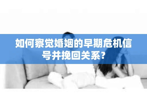 如何察觉婚姻的早期危机信号并挽回关系？
