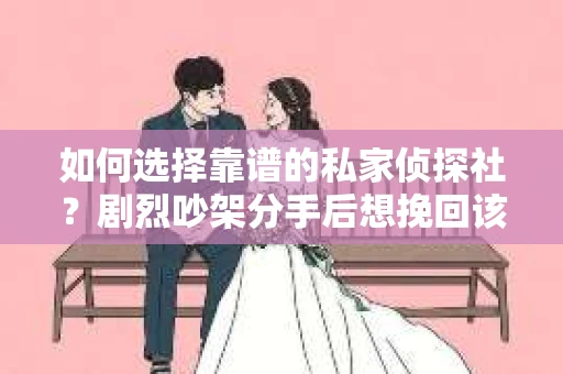 如何选择靠谱的私家侦探社?剧烈吵架分手后想挽回该怎么做? 如何选择靠谱的私家侦探社?剧烈吵架分手后想挽回该怎么做?