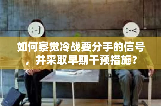 如何察觉冷战要分手的信号,并采取早期干预措施? 如何察觉冷战要分手的信号,并采取早期干预措施?