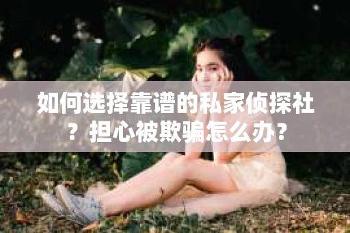 如何选择靠谱的私家侦探社？担心被欺骗怎么办？