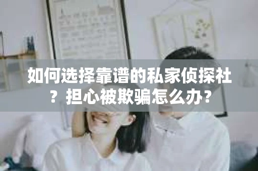 如何选择靠谱的私家侦探社？担心被欺骗怎么办？