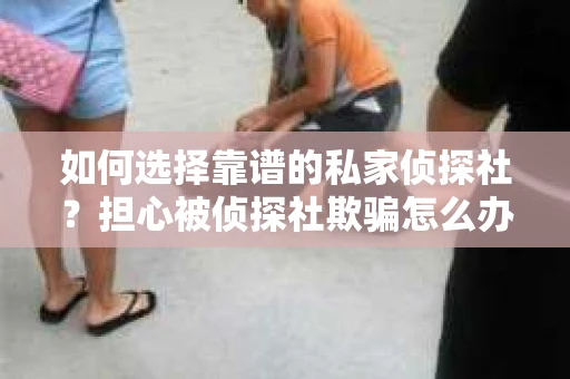 如何选择靠谱的私家侦探社?担心被侦探社欺骗怎么办? 如何选择靠谱的私家侦探社?担心被侦探社欺骗怎么办?