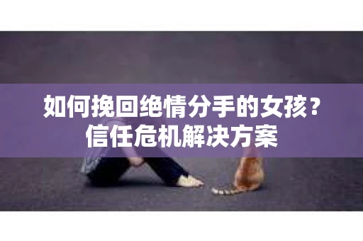 如何挽回绝情分手的女孩？信任危机解决方案