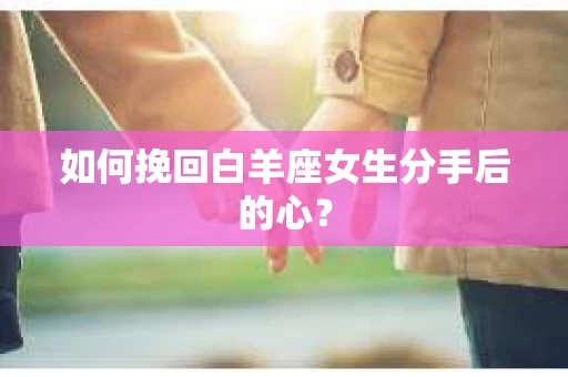如何挽回白羊座女生分手后的心？