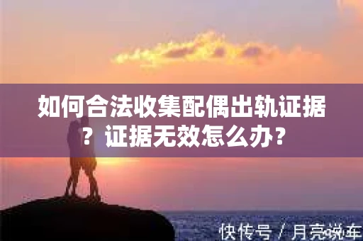 如何合法收集配偶出轨证据？证据无效怎么办？