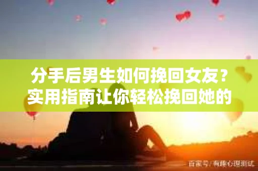分手后男生如何挽回女友？实用指南让你轻松挽回她的心