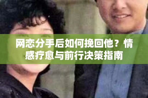 网恋分手后如何挽回他？情感疗愈与前行决策指南