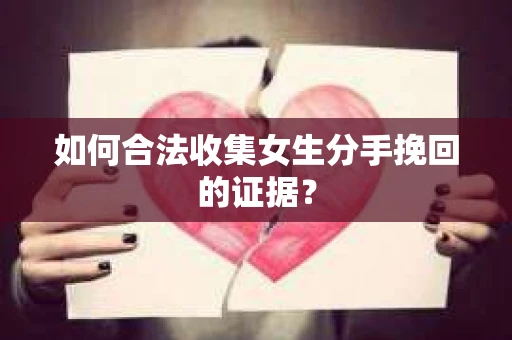 如何合法收集女生分手挽回的证据? 如何合法收集女生分手挽回的证据?