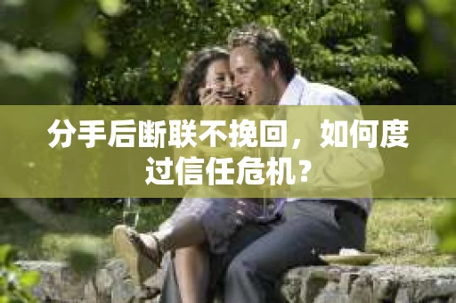 分手后断联不挽回，如何度过信任危机？