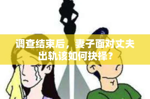 调查结束后,妻子面对丈夫出轨该如何抉择? 调查结束后,妻子面对丈夫出轨该如何抉择?