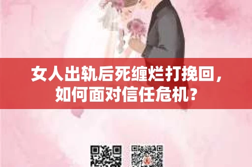 女人出轨后死缠烂打挽回，如何面对信任危机？