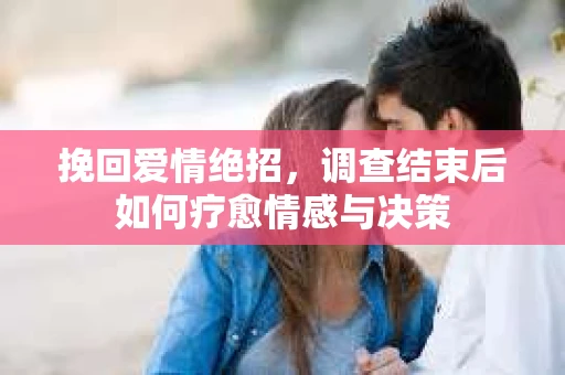挽回爱情绝招，调查结束后如何疗愈情感与决策