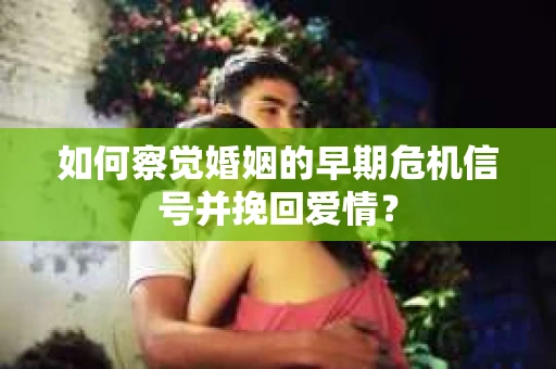 如何察觉婚姻的早期危机信号并挽回爱情？