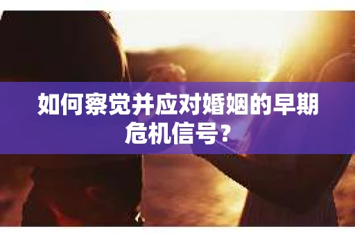如何察觉并应对婚姻的早期危机信号? 如何察觉并应对婚姻的早期危机信号?