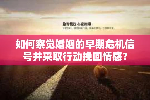 如何察觉婚姻的早期危机信号并采取行动挽回情感? 如何察觉婚姻的早期危机信号并采取行动挽回情感?