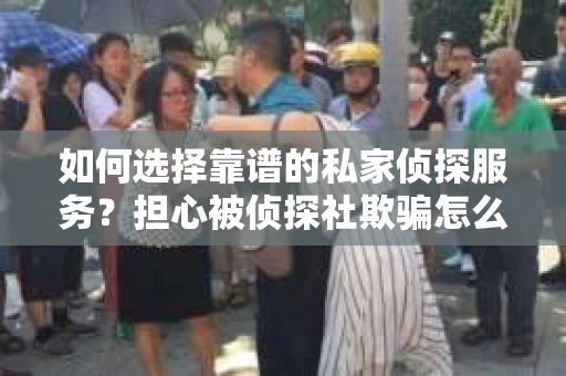 如何选择靠谱的私家侦探服务？担心被侦探社欺骗怎么办？