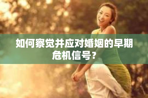 如何察觉并应对婚姻的早期危机信号? 如何察觉并应对婚姻的早期危机信号?