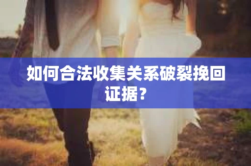 如何合法收集关系破裂挽回证据? 如何合法收集关系破裂挽回证据?