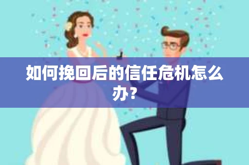 如何挽回后的信任危机怎么办? 如何挽回后的信任危机怎么办?