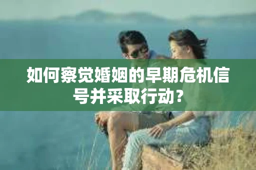 如何察觉婚姻的早期危机信号并采取行动? 如何察觉婚姻的早期危机信号并采取行动?