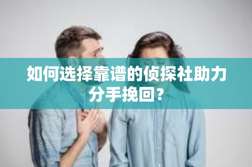 如何选择靠谱的侦探社助力分手挽回? 如何选择靠谱的侦探社助力分手挽回?