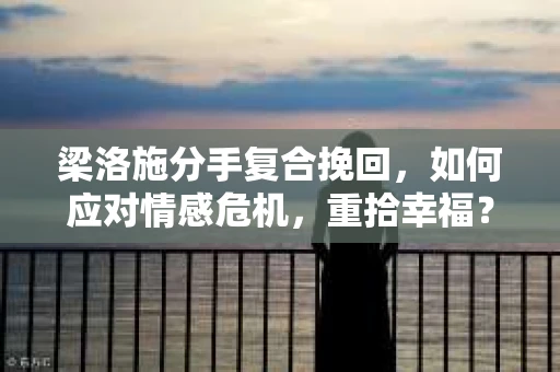 梁洛施分手复合挽回,如何应对情感危机,重拾幸福? 梁洛施分手复合挽回,如何应对情感危机,重拾幸福?