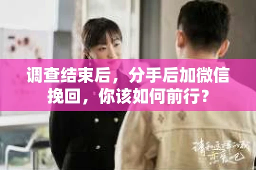调查结束后,分手后加微信挽回,你该如何前行? 调查结束后,分手后加微信挽回,你该如何前行?