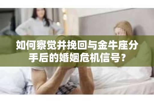 如何察觉并挽回与金牛座分手后的婚姻危机信号? 如何察觉并挽回与金牛座分手后的婚姻危机信号?