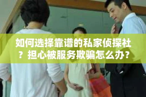 如何选择靠谱的私家侦探社？担心被服务欺骗怎么办？