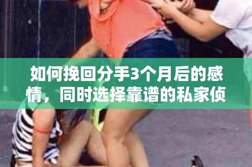 如何挽回分手3个月后的感情，同时选择靠谱的私家侦探社？