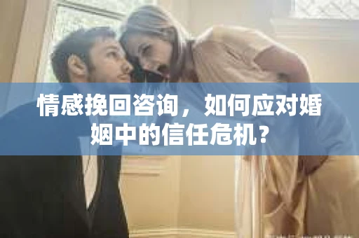 情感挽回咨询,如何应对婚姻中的信任危机? 情感挽回咨询,如何应对婚姻中的信任危机?