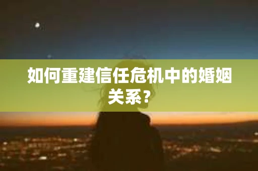 如何重建信任危机中的婚姻关系? 如何重建信任危机中的婚姻关系?